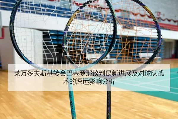 莱万多夫斯基转会巴塞罗那谈判最新进展及对球队战术的深远影响分析 - 3377 SPORTS